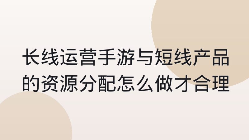 长线运营手游与短线产品的资源分配怎么做才合理